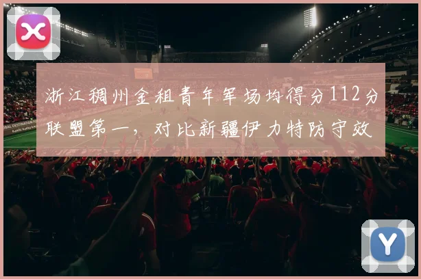 浙江稠州金租青年军场均得分112分联盟第一，对比新疆伊力特防守效率94.3分形成鲜明反差