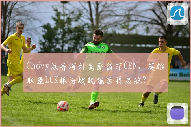 Chovy放弃海外高薪留守GEN，英雄联盟LCK银河战舰能否再启航？