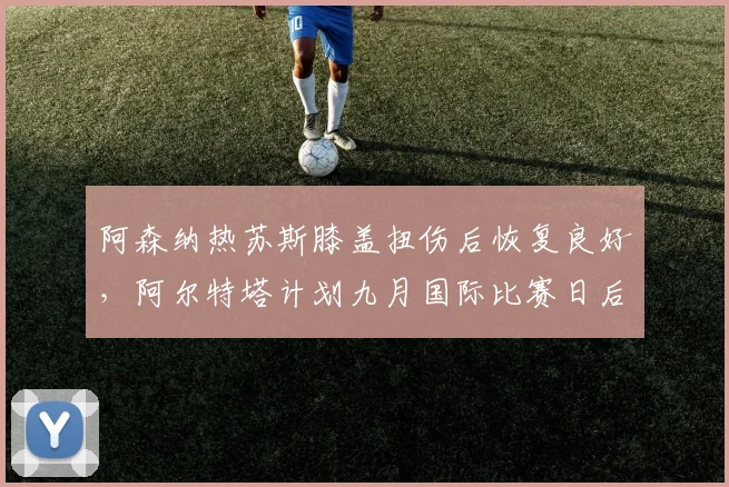 阿森纳热苏斯膝盖扭伤后恢复良好，阿尔特塔计划九月国际比赛日后复出