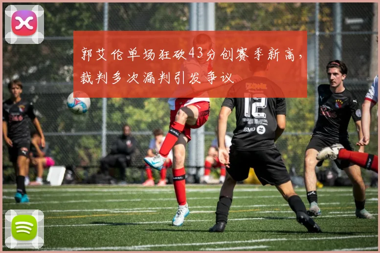 郭艾伦单场狂砍43分创赛季新高，裁判多次漏判引发争议