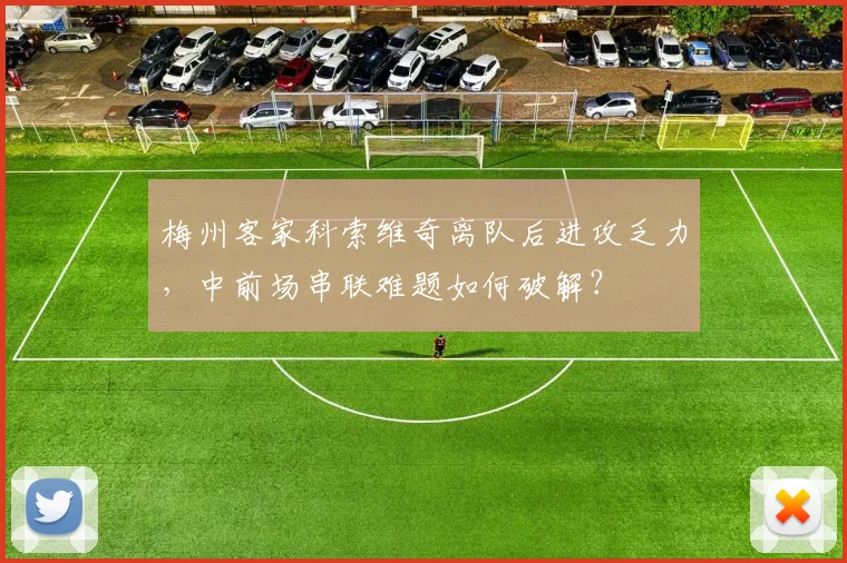 梅州客家科索维奇离队后进攻乏力，中前场串联难题如何破解？