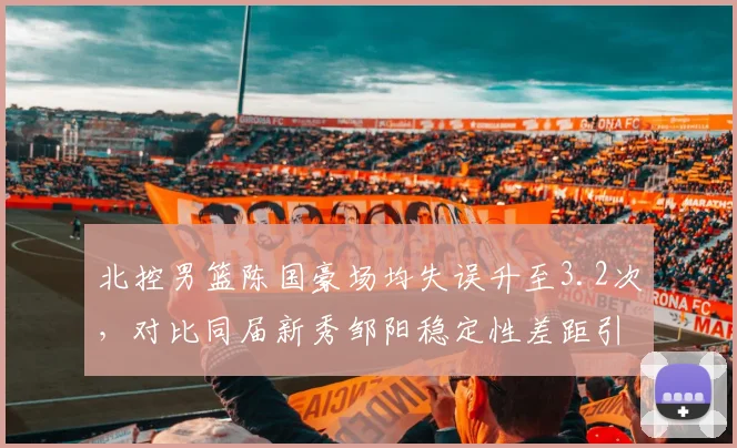 北控男篮陈国豪场均失误升至3.2次，对比同届新秀邹阳稳定性差距引选秀质疑