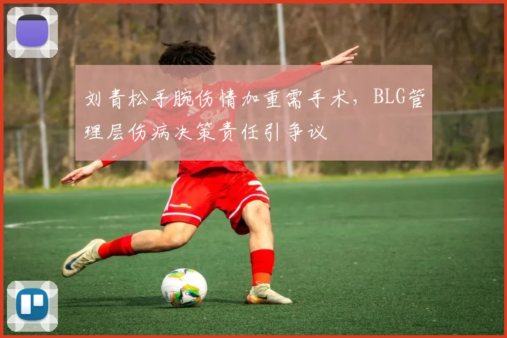 刘青松手腕伤情加重需手术，BLG管理层伤病决策责任引争议