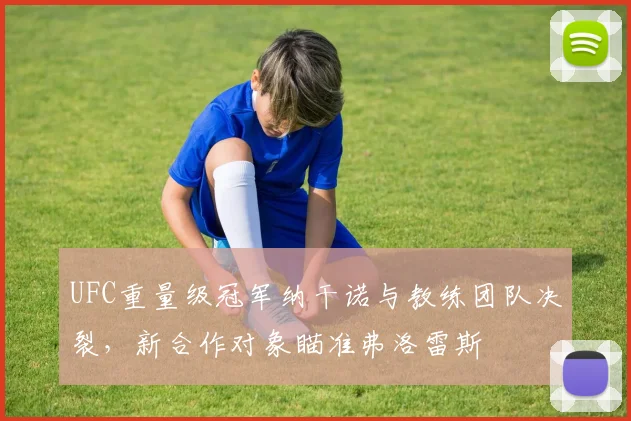 UFC重量级冠军纳干诺与教练团队决裂，新合作对象瞄准弗洛雷斯